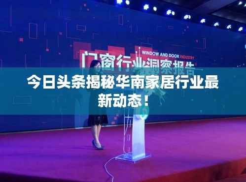 今日头条揭秘华南家居行业最新动态！