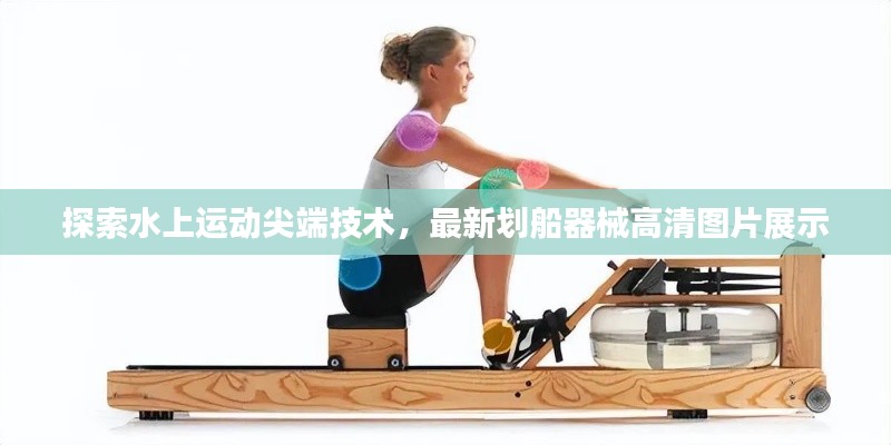 探索水上运动尖端技术，最新划船器械高清图片展示