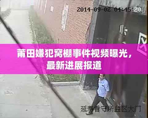 莆田嫌犯窝棚事件视频曝光，最新进展报道