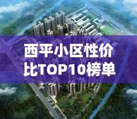 西平小区性价比TOP10榜单，优质实惠之选，轻松享受舒适生活