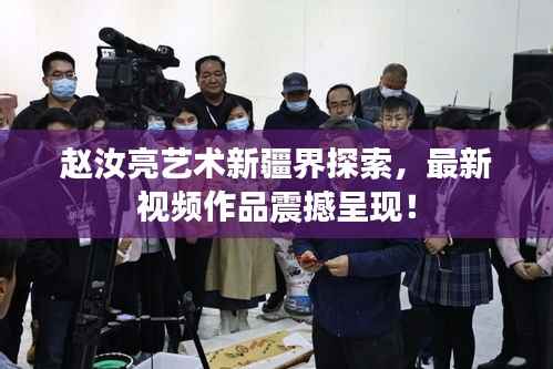 赵汝亮艺术新疆界探索，最新视频作品震撼呈现！