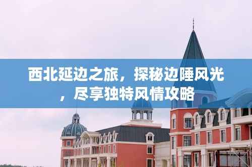 西北延边之旅,探秘边陲风光,尽享独特风情攻略