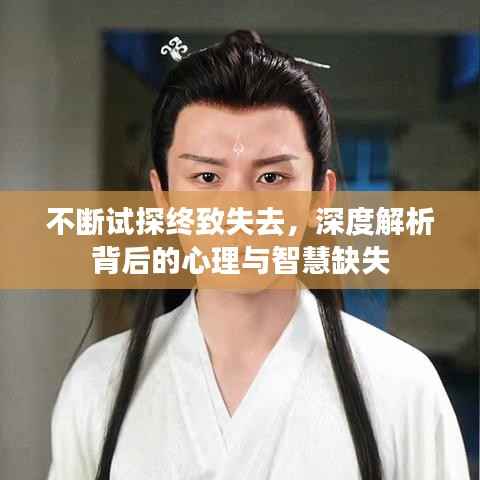 不断试探终致失去，深度解析背后的心理与智慧缺失