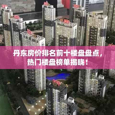 丹东房价排名前十楼盘盘点，热门楼盘榜单揭晓！