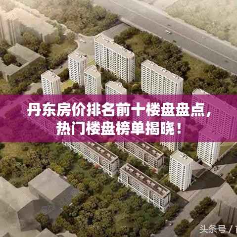 丹东房价排名前十楼盘盘点,热门楼盘榜单揭晓!