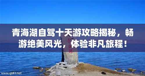 青海湖自驾十天游攻略揭秘，畅游绝美风光，体验非凡旅程！