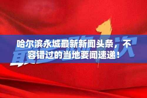 哈尔滨永城最新新闻头条，不容错过的当地要闻速递！