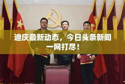 迪庆最新动态,今日头条新闻一网打尽!