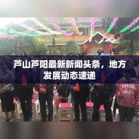 芦山芦阳最新新闻头条，地方发展动态速递