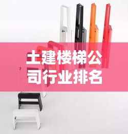 土建楼梯公司行业排名大揭秘，业内佼佼者一览