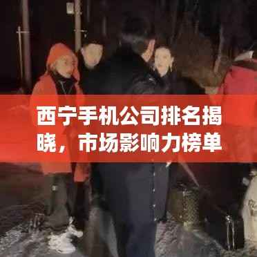 西宁手机公司排名揭晓，市场影响力榜单及热门企业解析