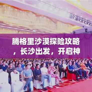 腾格里沙漠探险攻略，长沙出发，开启神秘之旅！