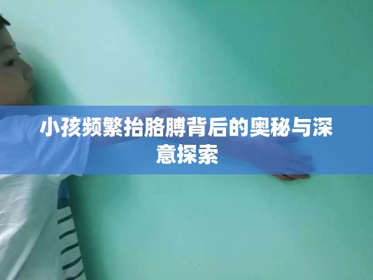 小孩频繁抬胳膊背后的奥秘与深意探索