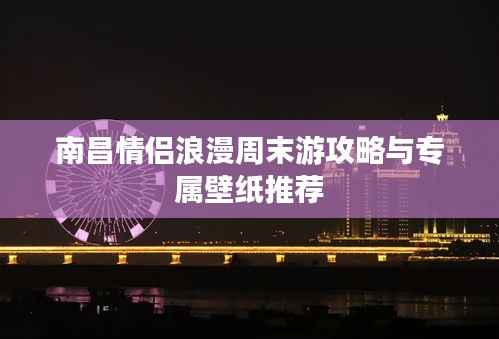 南昌情侣浪漫周末游攻略与专属壁纸推荐