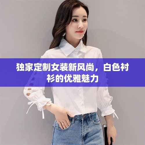 独家定制女装新风尚，白色衬衫的优雅魅力