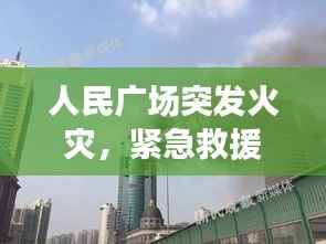 人民广场突发火灾，紧急救援行动全力展开！