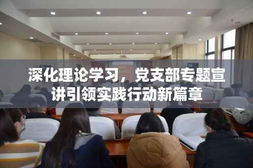 深化理论学习，党支部专题宣讲引领实践行动新篇章