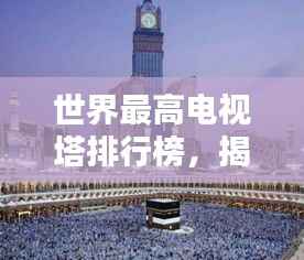 世界最高电视塔排行榜，揭秘全球顶尖塔尖之巅！