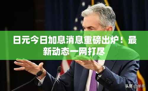 日元今日加息消息重磅出炉！最新动态一网打尽