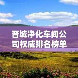 晋城净化车间公司权威排名榜单揭晓！