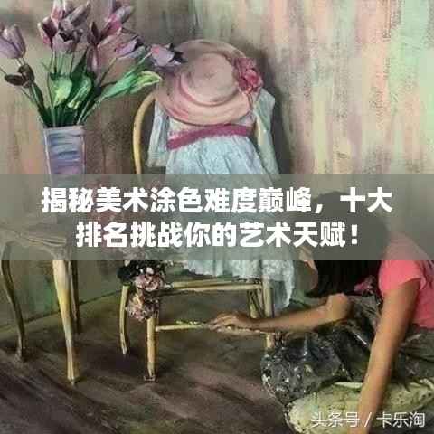 揭秘美术涂色难度巅峰,十大排名挑战你的艺术天赋!