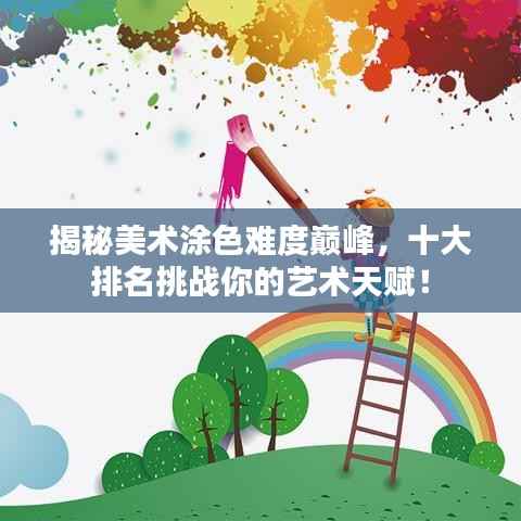 揭秘美术涂色难度巅峰,十大排名挑战你的艺术天赋!