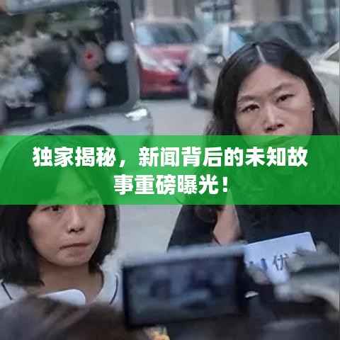 独家揭秘，新闻背后的未知故事重磅曝光！