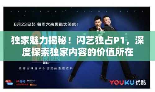 独家魅力揭秘！闪艺独占P1，深度探索独家内容的价值所在