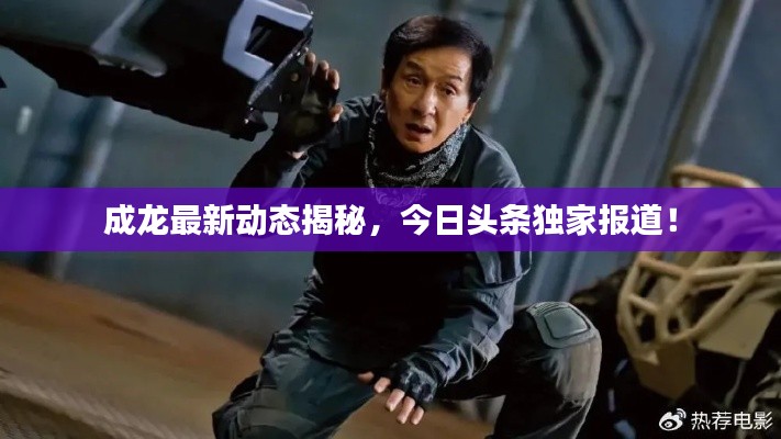 成龙最新动态揭秘，今日头条独家报道！