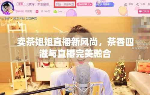 卖茶姐姐直播新风尚，茶香四溢与直播完美融合