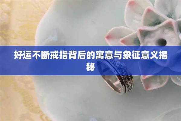 好运不断戒指背后的寓意与象征意义揭秘