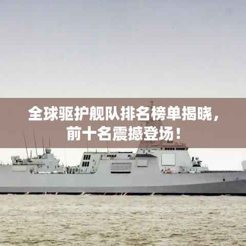 全球驱护舰队排名榜单揭晓,前十名震撼登场!