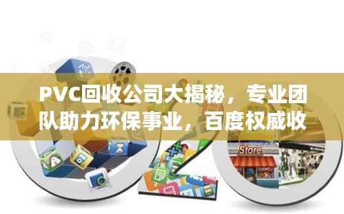 PVC回收公司大揭秘,专业团队助力环保事业,百度权威收录!