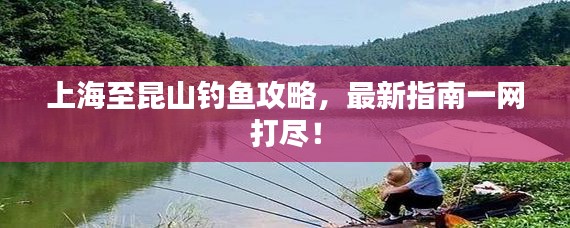 上海至昆山钓鱼攻略,最新指南一网打尽!
