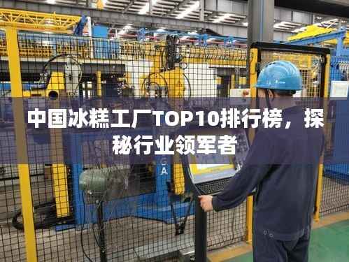 中国冰糕工厂TOP10排行榜，探秘行业领军者