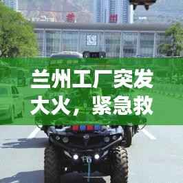 兰州工厂突发大火,紧急救援与事故调查同步进行中,火势控制及原因揭秘
