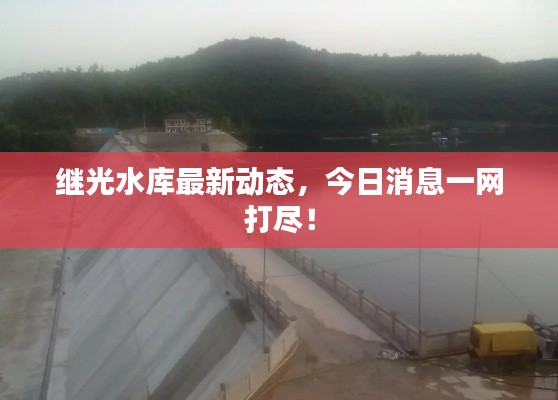 继光水库最新动态，今日消息一网打尽！