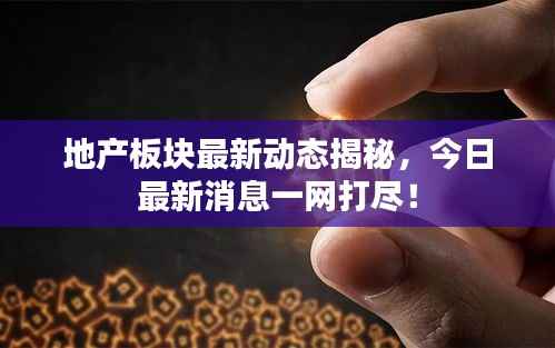 地产板块最新动态揭秘,今日最新消息一网打尽!