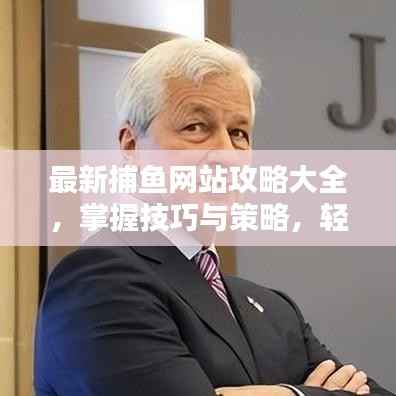 最新捕鱼网站攻略大全，掌握技巧与策略，轻松一网打尽！