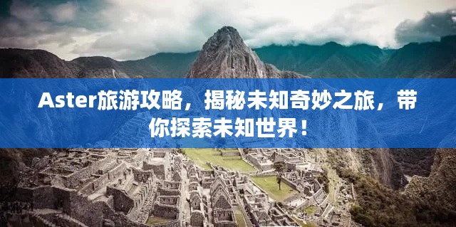 Aster旅游攻略，揭秘未知奇妙之旅，带你探索未知世界！