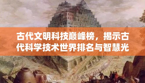 古代文明科技巅峰榜，揭示古代科学技术世界排名与智慧光芒