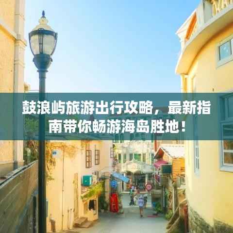 鼓浪屿旅游出行攻略，最新指南带你畅游海岛胜地！