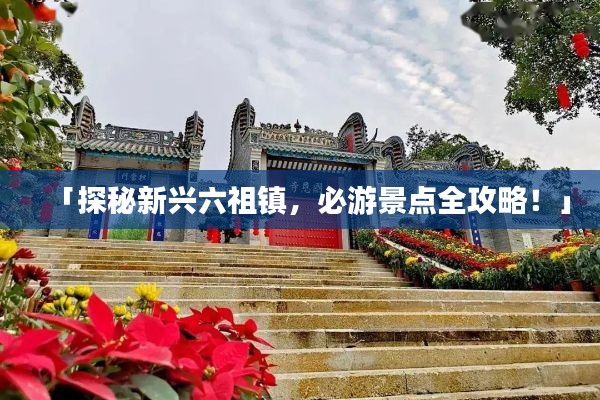 「探秘新兴六祖镇，必游景点全攻略！」