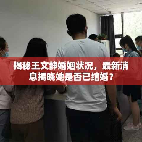 揭秘王文静婚姻状况，最新消息揭晓她是否已结婚？
