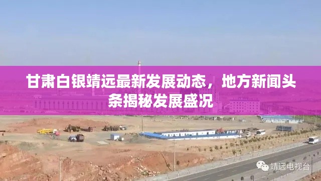 甘肃白银靖远最新发展动态,地方新闻头条揭秘发展盛况