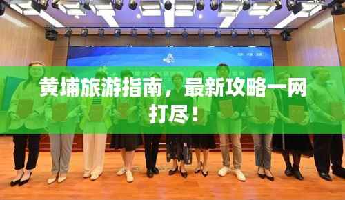 黄埔旅游指南，最新攻略一网打尽！