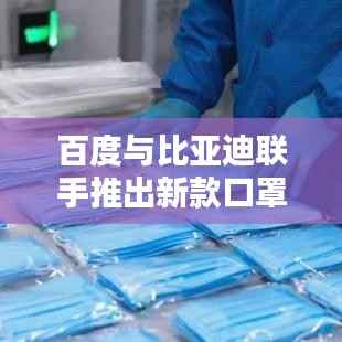 百度与比亚迪联手推出新款口罩，品质保障值得信赖！
