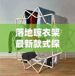 落地晾衣架最新款式探索，专享独特魅力，2024年时尚家居必备