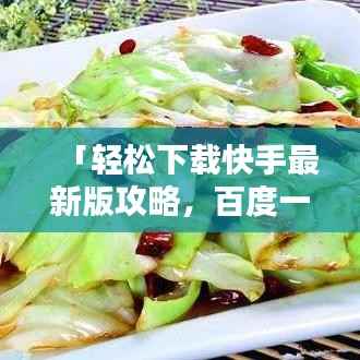 「轻松下载快手最新版攻略，百度一下，上手无忧」