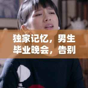 独家记忆，男生毕业晚会，告别青春不留遗憾！